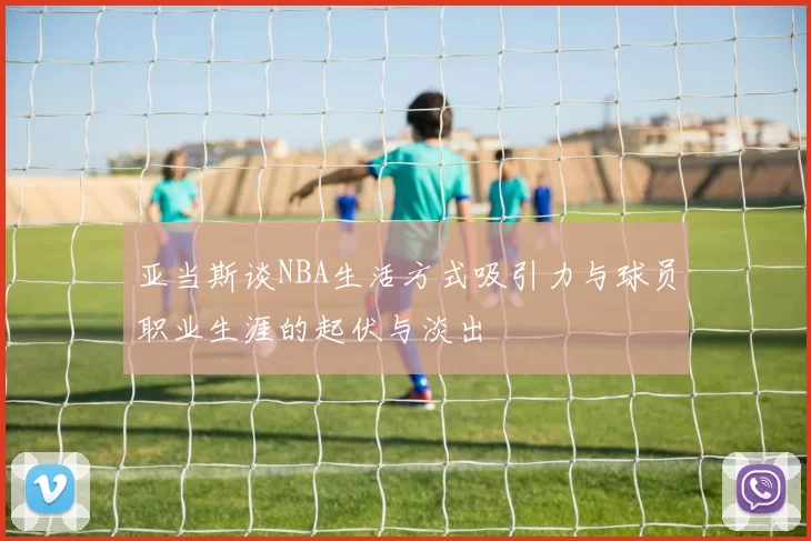 亚当斯谈NBA生活方式吸引力与球员职业生涯的起伏与淡出