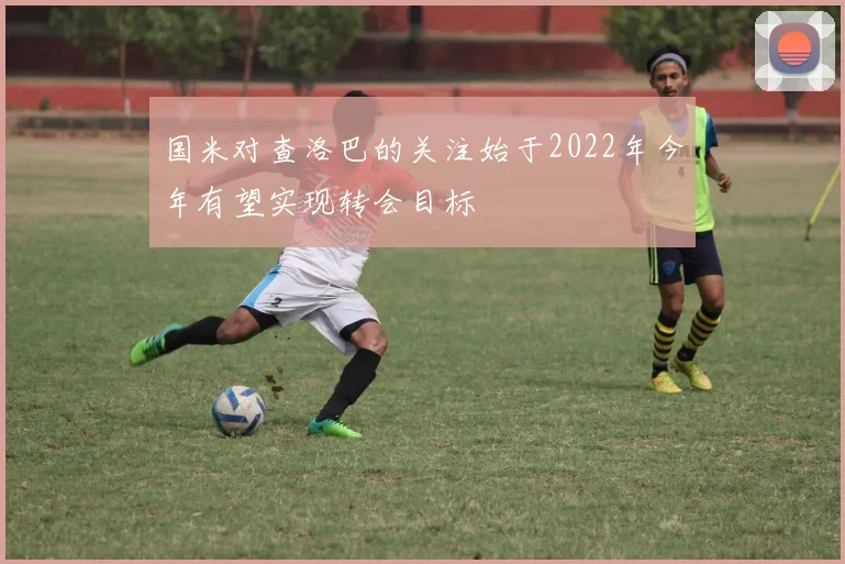 国米对查洛巴的关注始于2022年今年有望实现转会目标