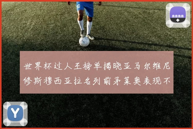 世界杯过人王榜单揭晓亚马尔维尼修斯穆西亚拉名列前茅莱奥表现不俗