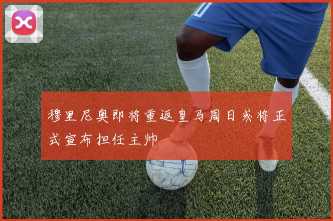 穆里尼奥即将重返皇马周日或将正式宣布担任主帅