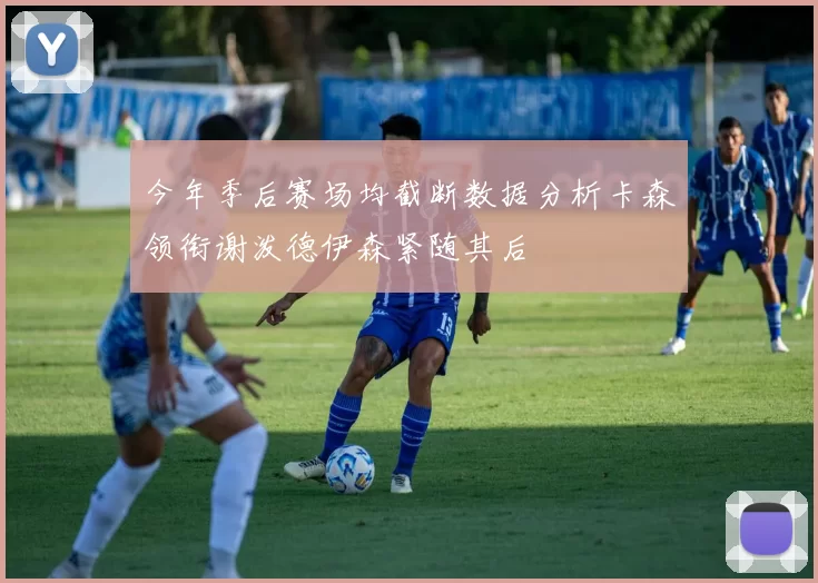 今年季后赛场均截断数据分析卡森领衔谢泼德伊森紧随其后