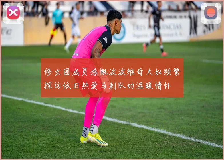 修女团成员感慨波波维奇夫妇频繁探访依旧热爱马刺队的温暖情怀