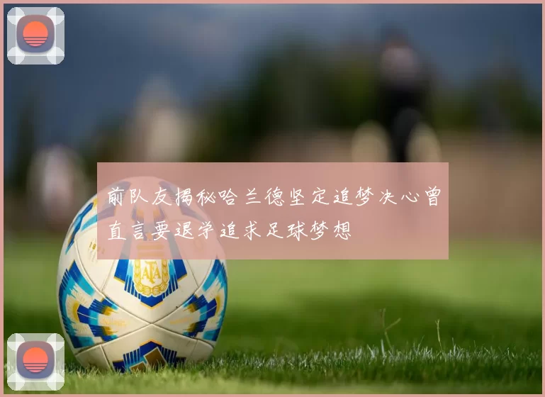 前队友揭秘哈兰德坚定追梦决心曾直言要退学追求足球梦想