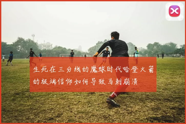 生死在三分线的魔球时代哈登火箭的极端信仰如何导致马刺崩溃