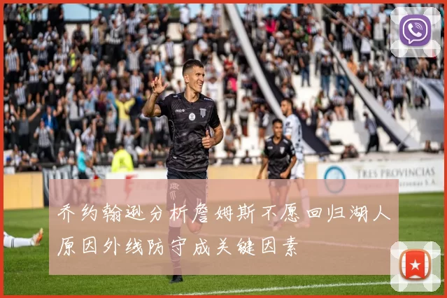 乔约翰逊分析詹姆斯不愿回归湖人原因外线防守成关键因素