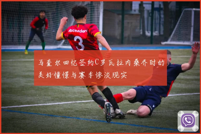 马奎尔回忆签约C罗瓦拉内桑乔时的美好憧憬与赛季惨淡现实