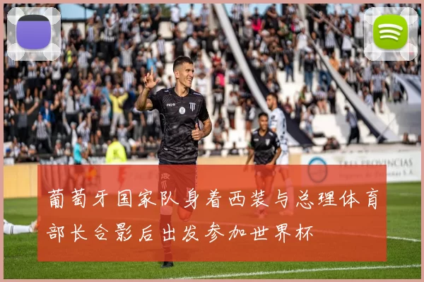 葡萄牙国家队身着西装与总理体育部长合影后出发参加世界杯