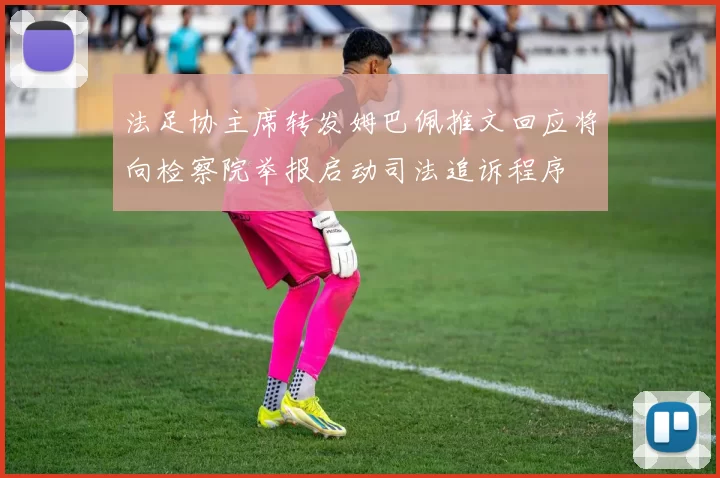 法足协主席转发姆巴佩推文回应将向检察院举报启动司法追诉程序