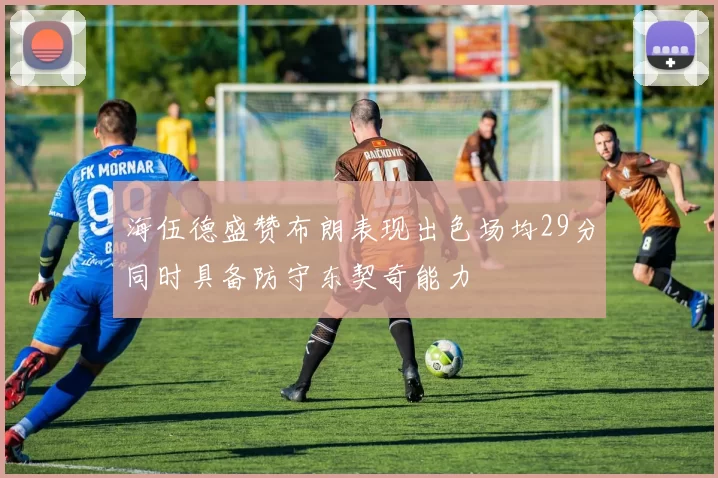 海伍德盛赞布朗表现出色场均29分同时具备防守东契奇能力