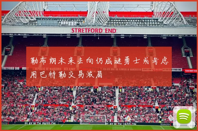 勒布朗未来去向仍成谜勇士或考虑用巴特勒交易浓眉