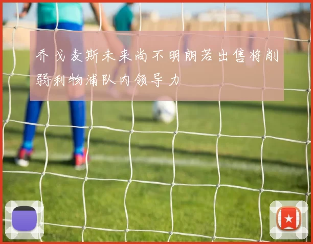 乔戈麦斯未来尚不明朗若出售将削弱利物浦队内领导力