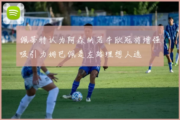 佩蒂特认为阿森纳若夺欧冠将增强吸引力姆巴佩是左路理想人选
