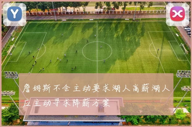 詹姆斯不会主动要求湖人高薪湖人应主动寻求降薪方案