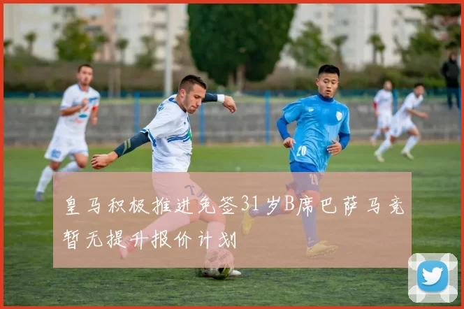 皇马积极推进免签31岁B席巴萨马竞暂无提升报价计划