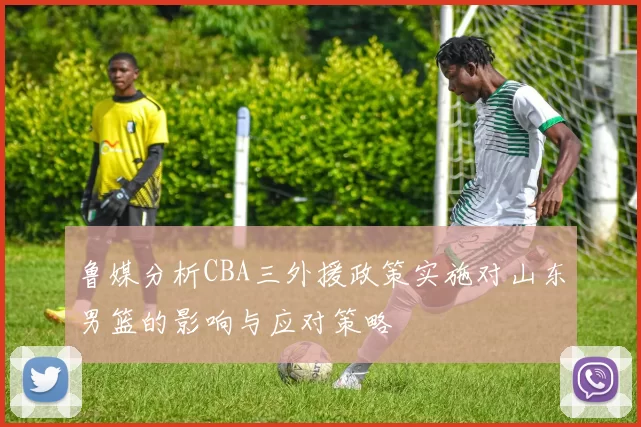 鲁媒分析CBA三外援政策实施对山东男篮的影响与应对策略