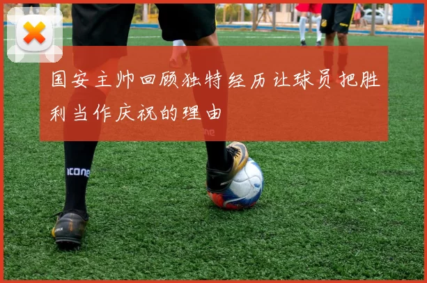 国安主帅回顾独特经历让球员把胜利当作庆祝的理由