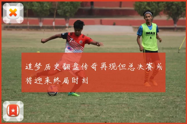 追梦历史翻盘传奇再现但总决赛或将迎来终局时刻