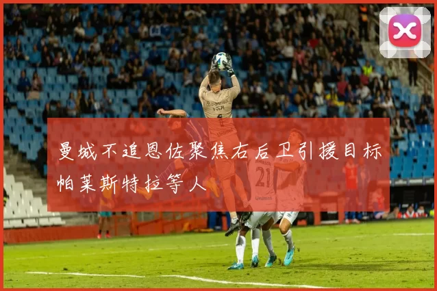 曼城不追恩佐聚焦右后卫引援目标帕莱斯特拉等人
