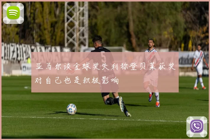 亚马尔谈金球奖失利称登贝莱获奖对自己也是积极影响